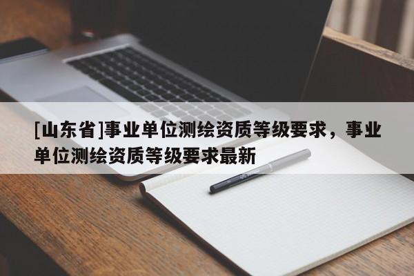 [山东省]事业单位测绘资质等级要求，事业单位测绘资质等级要求最新