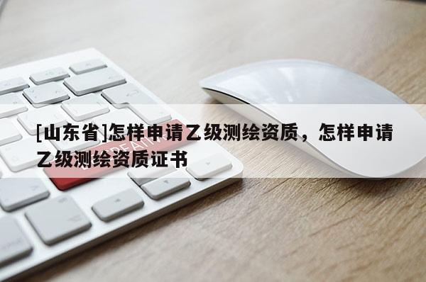 [山东省]怎样申请乙级测绘资质，怎样申请乙级测绘资质证书