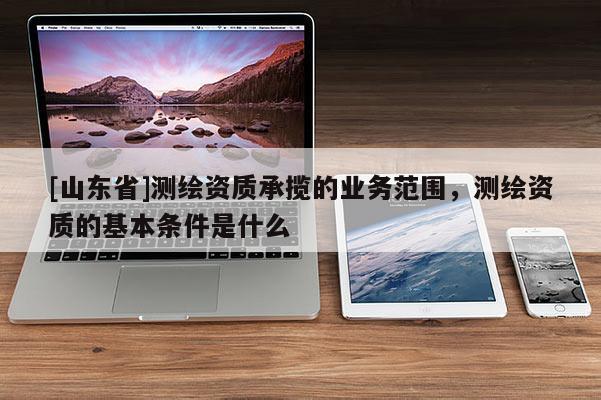 [山东省]测绘资质承揽的业务范围，测绘资质的基本条件是什么