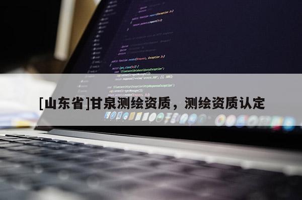 [山东省]甘泉测绘资质，测绘资质认定