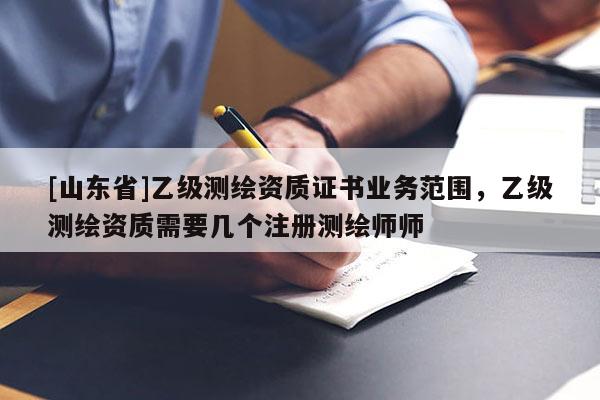 [山东省]乙级测绘资质证书业务范围，乙级测绘资质需要几个注册测绘师师