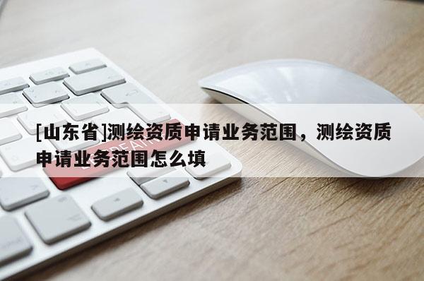[山东省]测绘资质申请业务范围，测绘资质申请业务范围怎么填