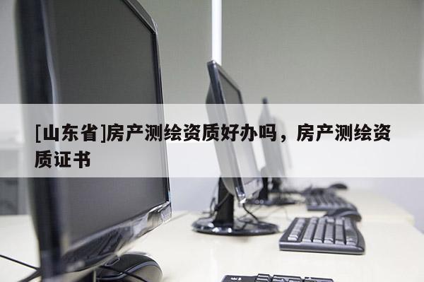 [山东省]房产测绘资质好办吗，房产测绘资质证书