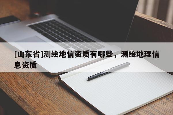 [山东省]测绘地信资质有哪些，测绘地理信息资质