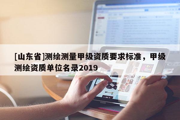 [山东省]测绘测量甲级资质要求标准，甲级测绘资质单位名录2019