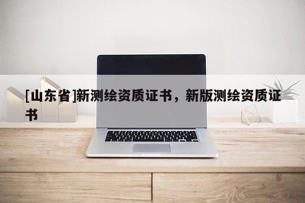 [山东省]新测绘资质证书，新版测绘资质证书