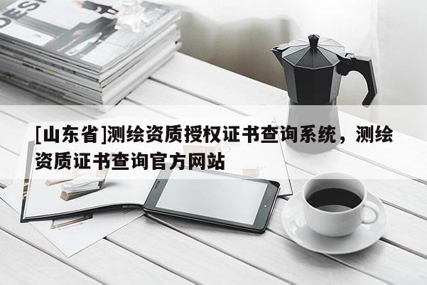 [山东省]测绘资质授权证书查询系统，测绘资质证书查询官方网站