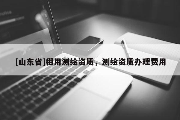 [山东省]租用测绘资质，测绘资质办理费用