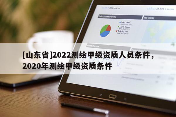 [山东省]2022测绘甲级资质人员条件，2020年测绘甲级资质条件