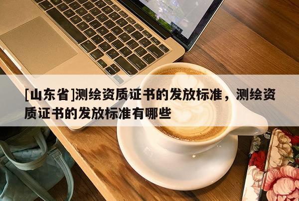 [山东省]测绘资质证书的发放标准，测绘资质证书的发放标准有哪些