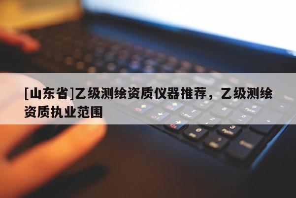 [山东省]乙级测绘资质仪器推荐，乙级测绘资质执业范围