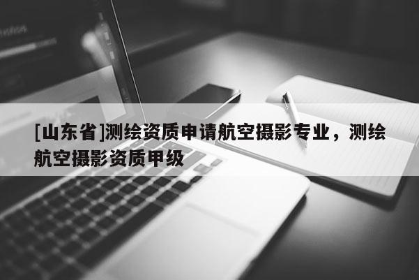 [山东省]测绘资质申请航空摄影专业，测绘航空摄影资质甲级