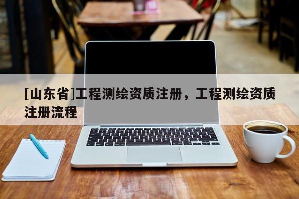 [山东省]工程测绘资质注册，工程测绘资质注册流程