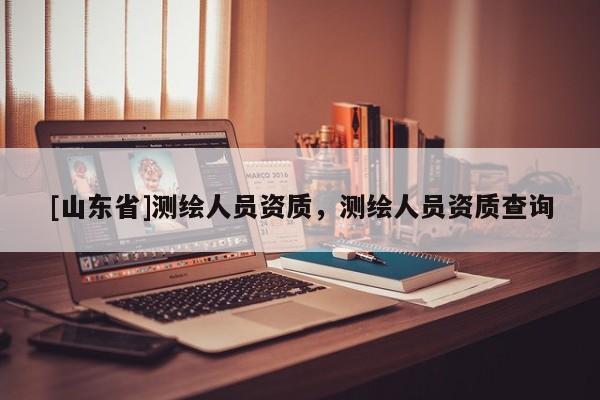 [山东省]测绘人员资质，测绘人员资质查询