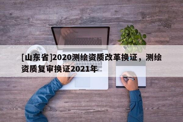 [山东省]2020测绘资质改革换证，测绘资质复审换证2021年