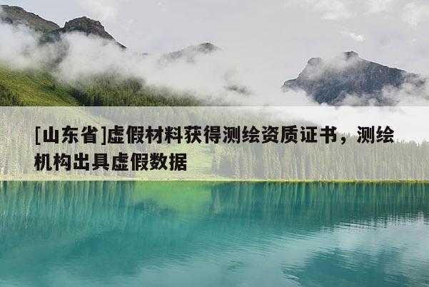 [山东省]虚假材料获得测绘资质证书，测绘机构出具虚假数据