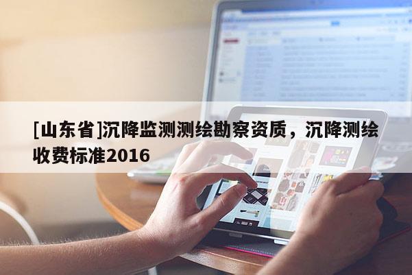 [山东省]沉降监测测绘勘察资质，沉降测绘收费标准2016