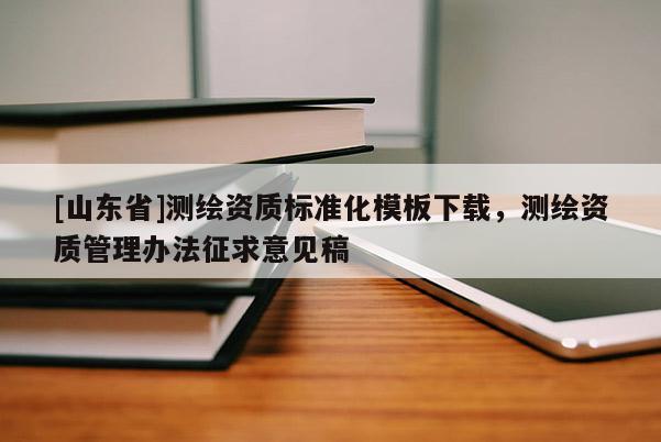 [山东省]测绘资质标准化模板下载，测绘资质管理办法征求意见稿