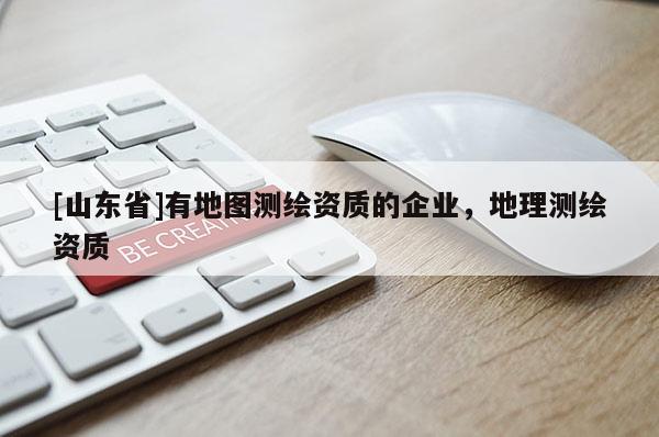 [山东省]有地图测绘资质的企业，地理测绘资质