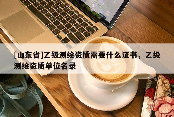 [山东省]乙级测绘资质需要什么证书，乙级测绘资质单位名录