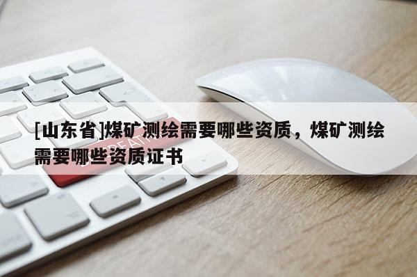 [山东省]煤矿测绘需要哪些资质，煤矿测绘需要哪些资质证书