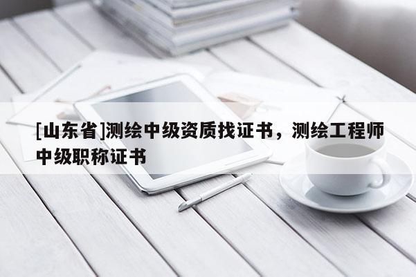 [山东省]测绘中级资质找证书，测绘工程师中级职称证书