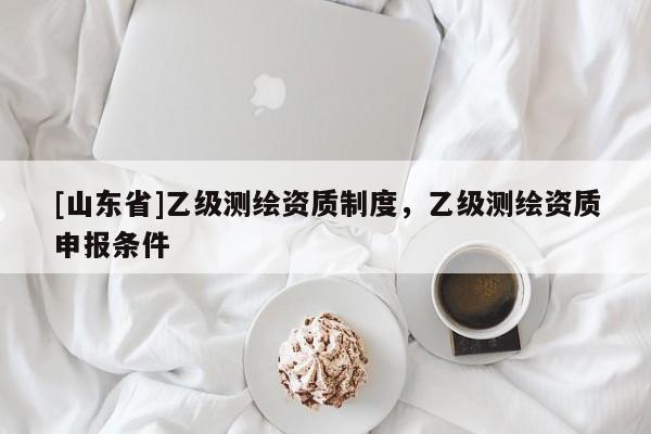 [山东省]乙级测绘资质制度，乙级测绘资质申报条件