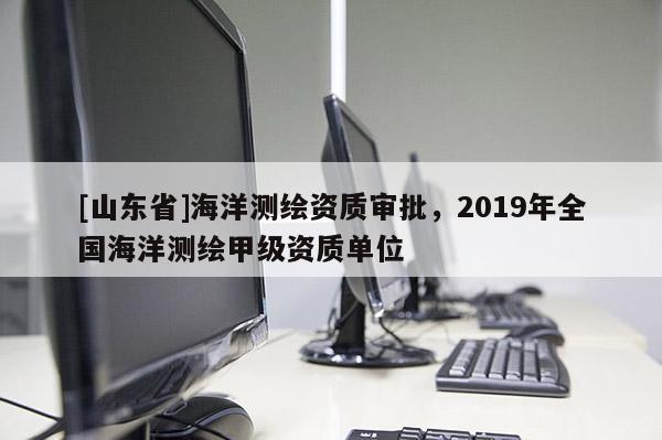 [山东省]海洋测绘资质审批，2019年全国海洋测绘甲级资质单位