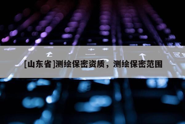 [山东省]测绘保密资质，测绘保密范围