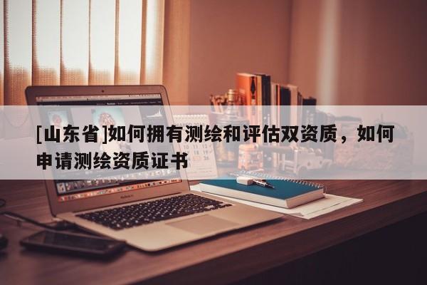 [山东省]如何拥有测绘和评估双资质，如何申请测绘资质证书