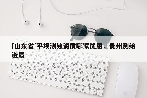 [山东省]平坝测绘资质哪家优惠，贵州测绘资质