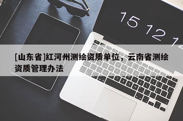 [山东省]红河州测绘资质单位，云南省测绘资质管理办法