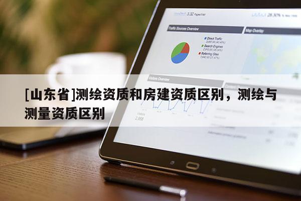 [山东省]测绘资质和房建资质区别，测绘与测量资质区别