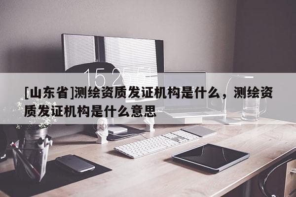 [山东省]测绘资质发证机构是什么，测绘资质发证机构是什么意思