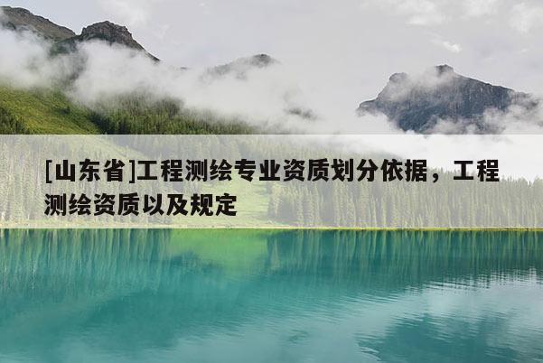 [山东省]工程测绘专业资质划分依据，工程测绘资质以及规定
