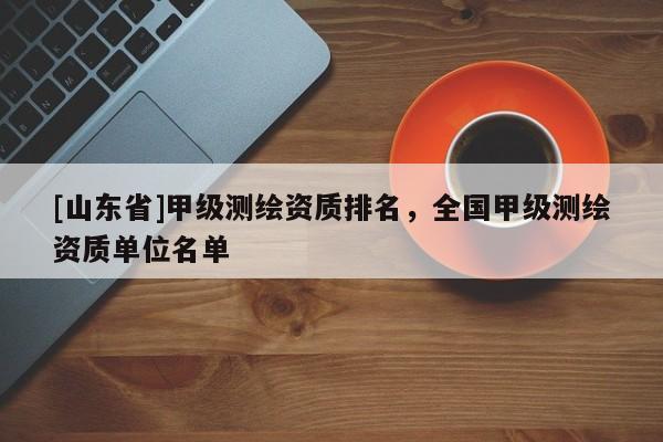 [山东省]甲级测绘资质排名，全国甲级测绘资质单位名单