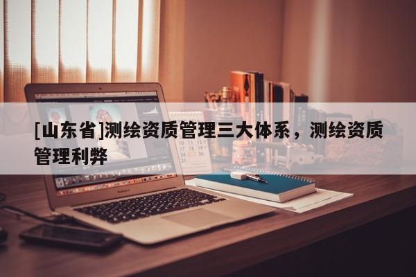 [山东省]测绘资质管理三大体系，测绘资质管理利弊
