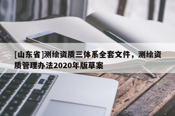 [山东省]测绘资质三体系全套文件，测绘资质管理办法2020年版草案