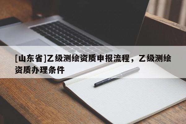 [山东省]乙级测绘资质申报流程，乙级测绘资质办理条件