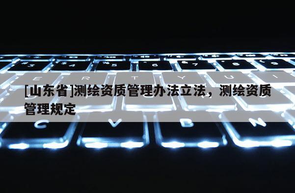 [山东省]测绘资质管理办法立法，测绘资质管理规定