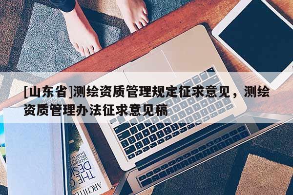 [山东省]测绘资质管理规定征求意见，测绘资质管理办法征求意见稿