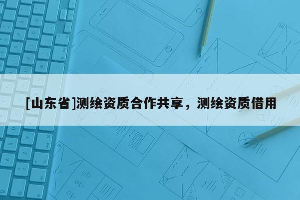 [山东省]测绘资质合作共享，测绘资质借用