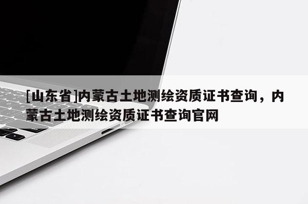 [山东省]内蒙古土地测绘资质证书查询，内蒙古土地测绘资质证书查询官网