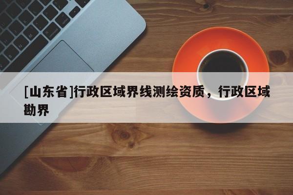 [山东省]行政区域界线测绘资质，行政区域勘界