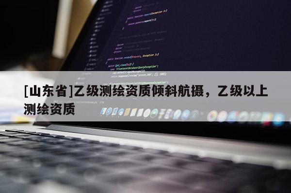 [山东省]乙级测绘资质倾斜航摄，乙级以上测绘资质