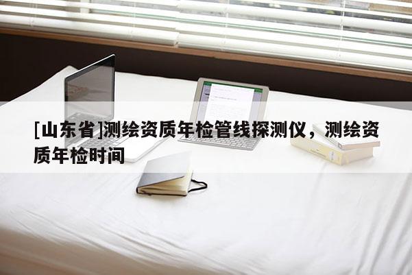 [山东省]测绘资质年检管线探测仪，测绘资质年检时间