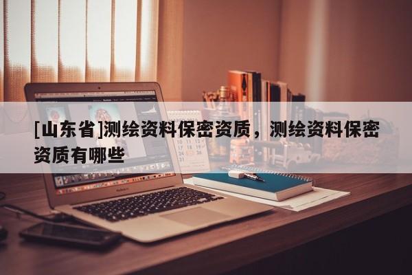 [山东省]测绘资料保密资质，测绘资料保密资质有哪些
