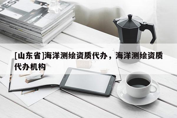 [山东省]海洋测绘资质代办，海洋测绘资质代办机构