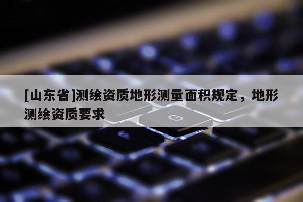 [山东省]测绘资质地形测量面积规定，地形测绘资质要求