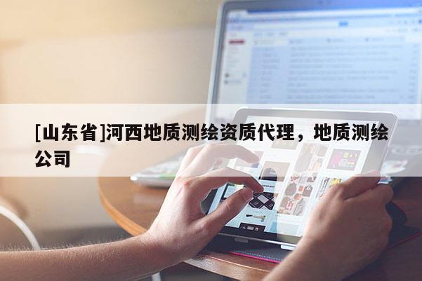 [山东省]河西地质测绘资质代理，地质测绘公司